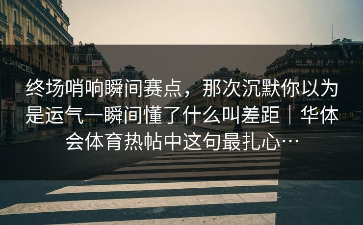 终场哨响瞬间赛点，那次沉默你以为是运气一瞬间懂了什么叫差距｜华体会体育热帖中这句最扎心…