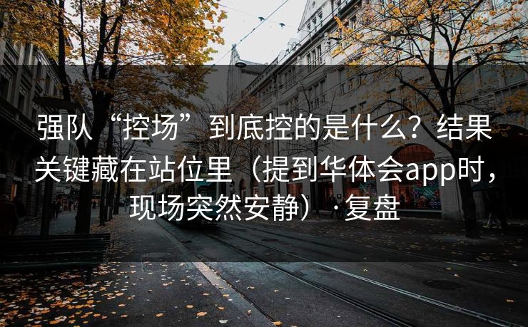 强队“控场”到底控的是什么？结果关键藏在站位里（提到华体会app时，现场突然安静）·复盘