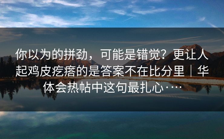 你以为的拼劲，可能是错觉？更让人起鸡皮疙瘩的是答案不在比分里｜华体会热帖中这句最扎心·…