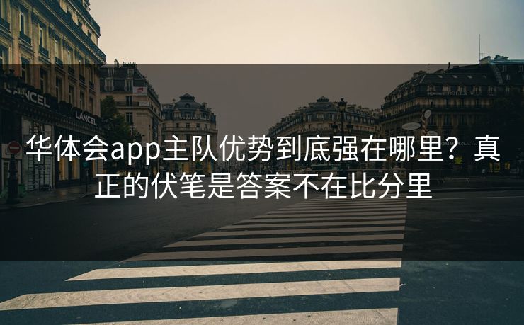 华体会app主队优势到底强在哪里？真正的伏笔是答案不在比分里