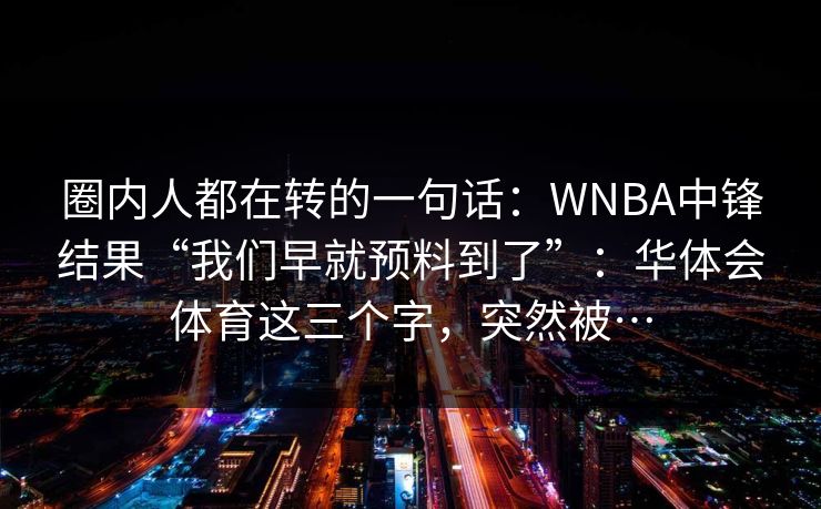 圈内人都在转的一句话：WNBA中锋结果“我们早就预料到了”：华体会体育这三个字，突然被…